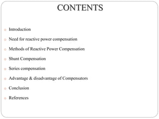 CONTENTS
o Introduction
o Need for reactive power compensation
o Methods of Reactive Power Compensation
o Shunt Compensation
o Series compensation
o Advantage & disadvantage of Compensators
o Conclusion
o References
 