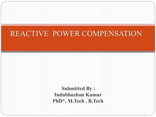 REACTIVE POWER COMPENSATION
Submitted By :
Indubhushan Kumar
PhD*, M.Tech , B.Tech
 