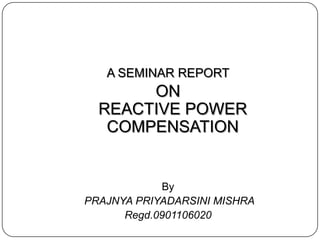 A SEMINAR REPORT
       ON
  REACTIVE POWER
   COMPENSATION


            By
PRAJNYA PRIYADARSINI MISHRA
      Regd.0901106020
 
