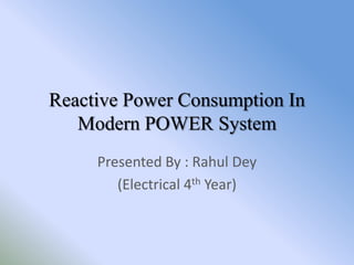 Reactive Power Consumption In
   Modern POWER System
     Presented By : Rahul Dey
        (Electrical 4th Year)
 