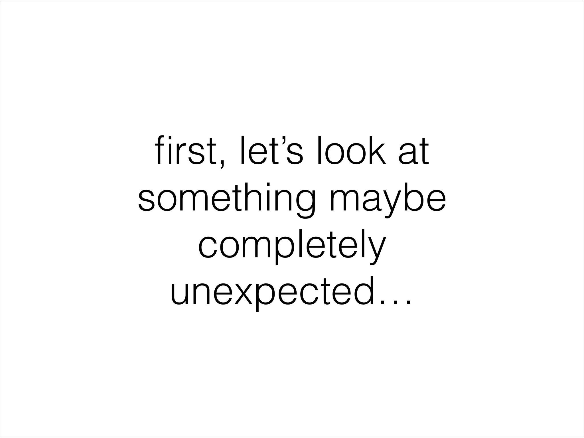 ﬁrst, let’s look at something maybe completely unexpected… 