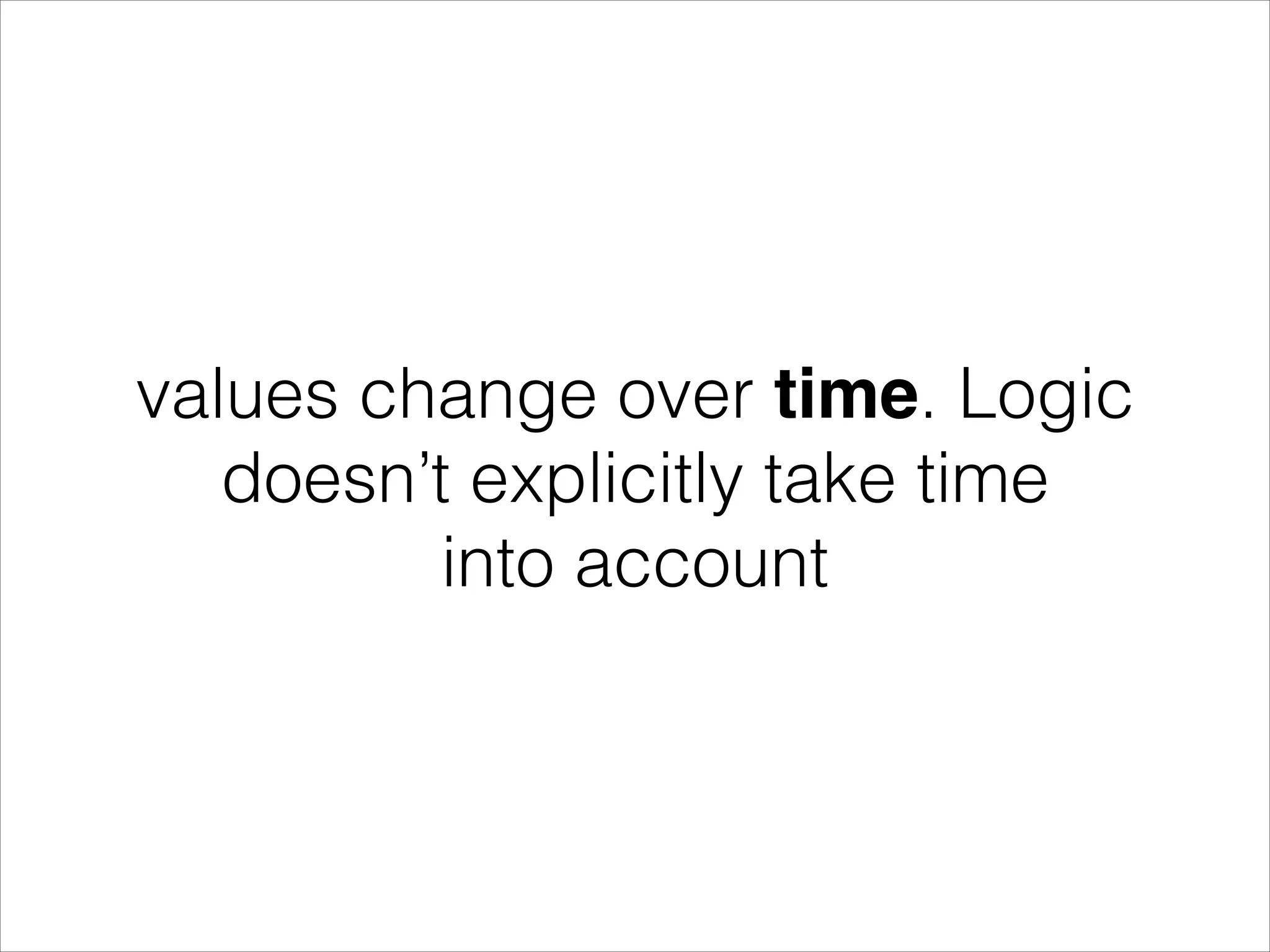 values change over time. Logic doesn’t explicitly take time into account 