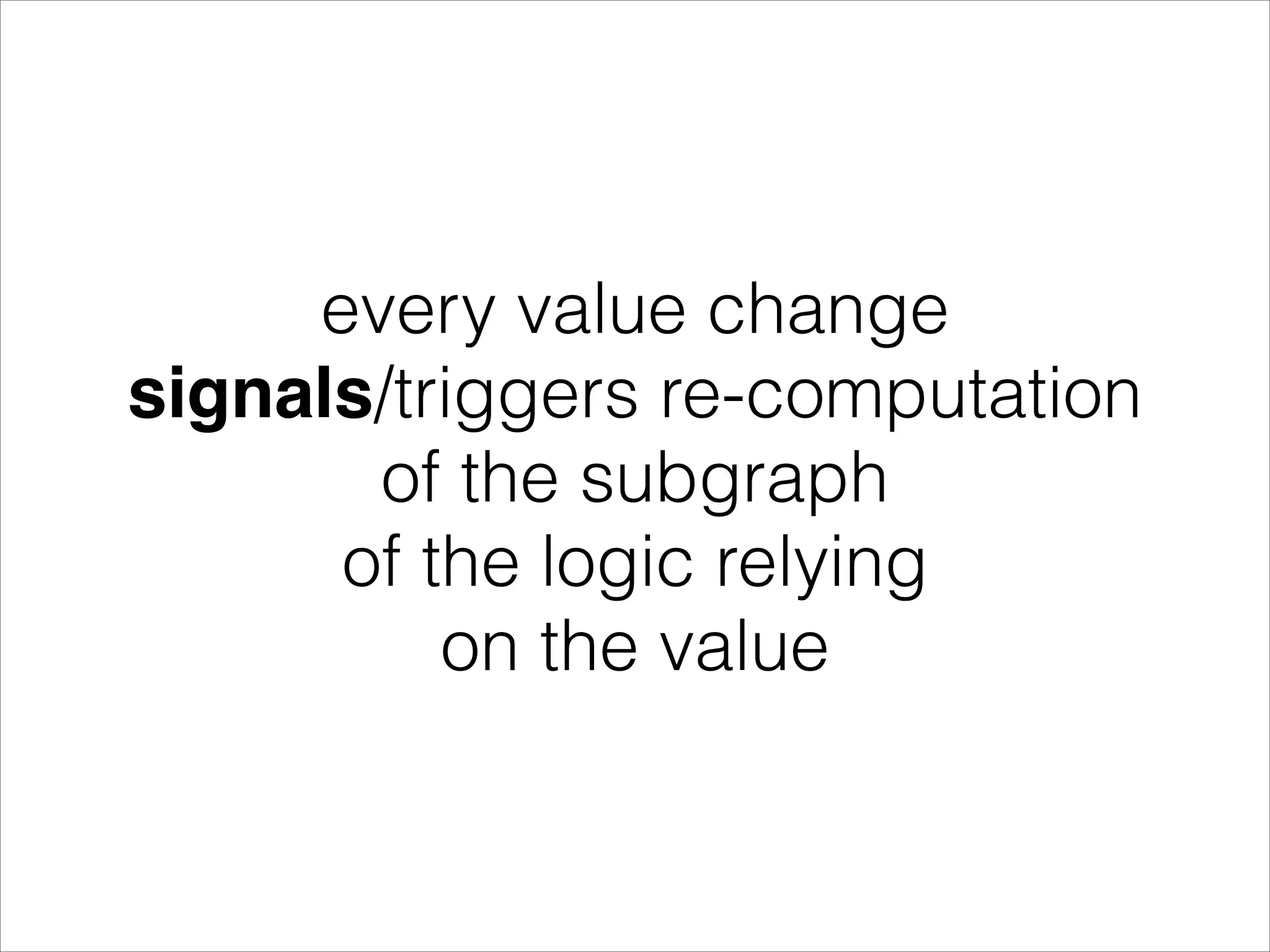 every value change signals/triggers re-computation of the subgraph of the logic relying on the value 