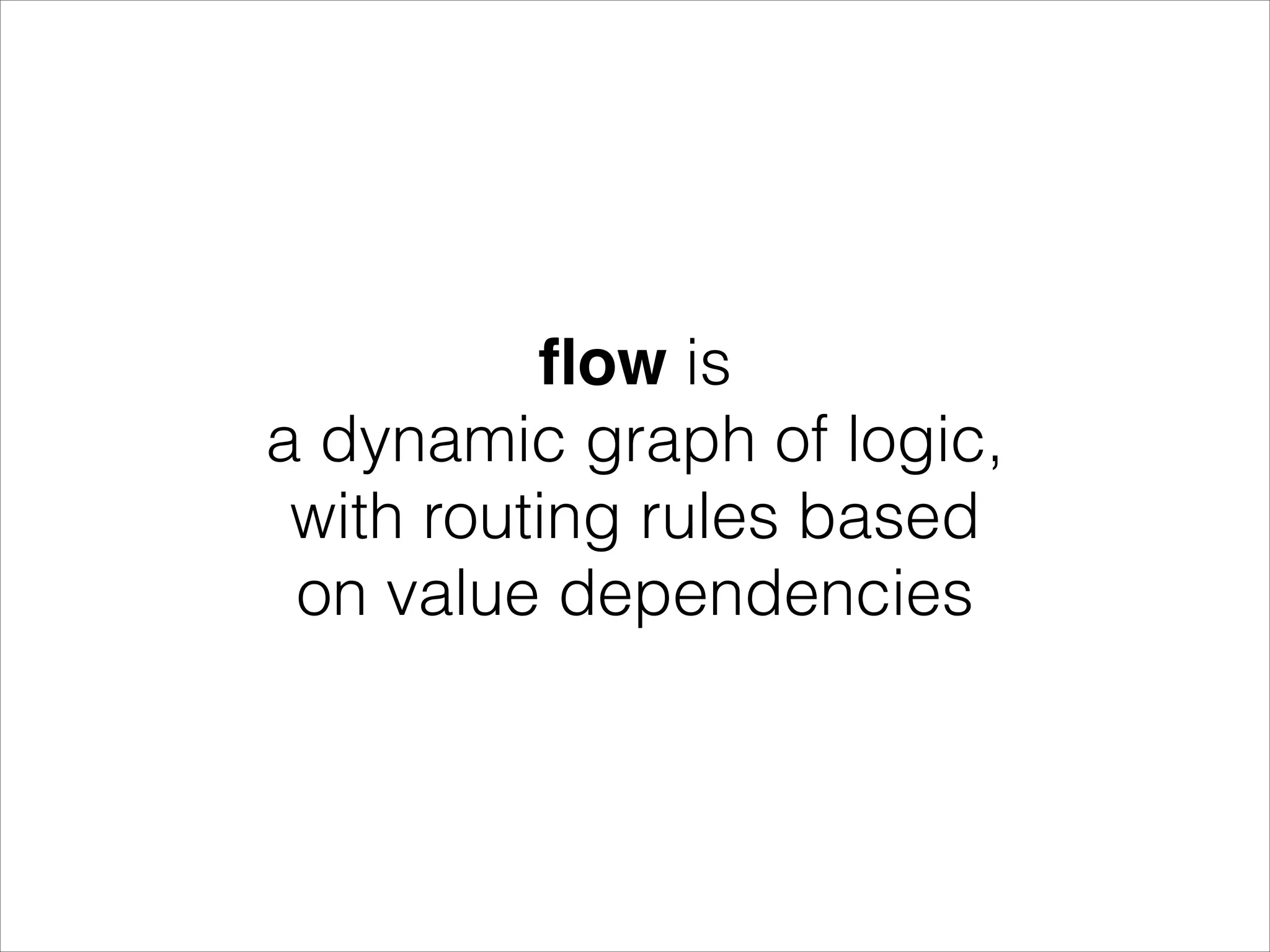 ﬂow is a dynamic graph of logic, with routing rules based on value dependencies 