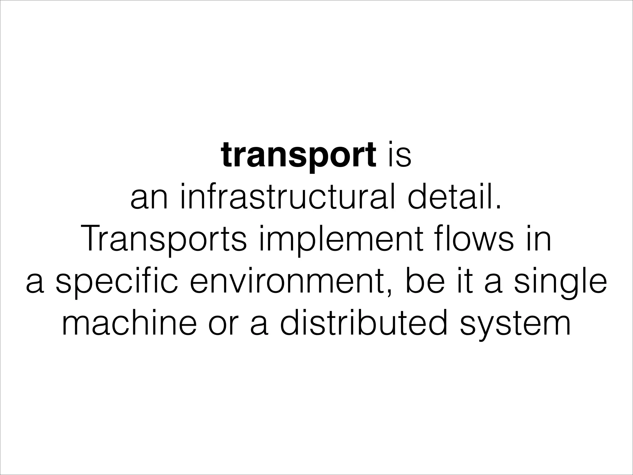 transport is an infrastructural detail. Transports implement ﬂows in a speciﬁc environment, be it a single machine or a distributed system 