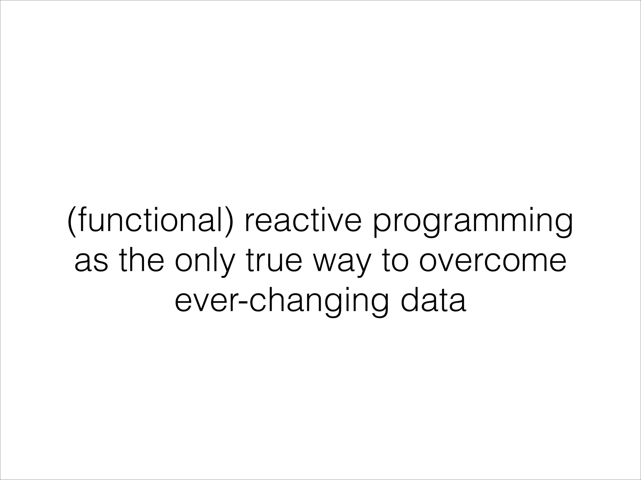 (functional) reactive programming as the only true way to overcome ever-changing data 