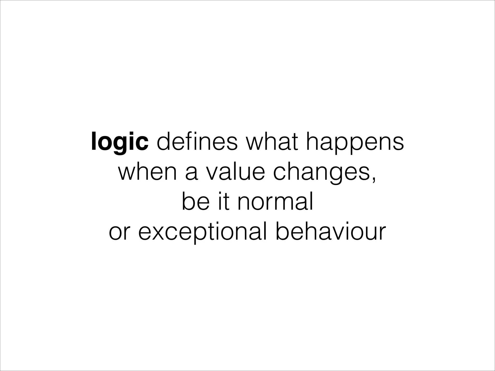 logic deﬁnes what happens when a value changes, be it normal or exceptional behaviour 