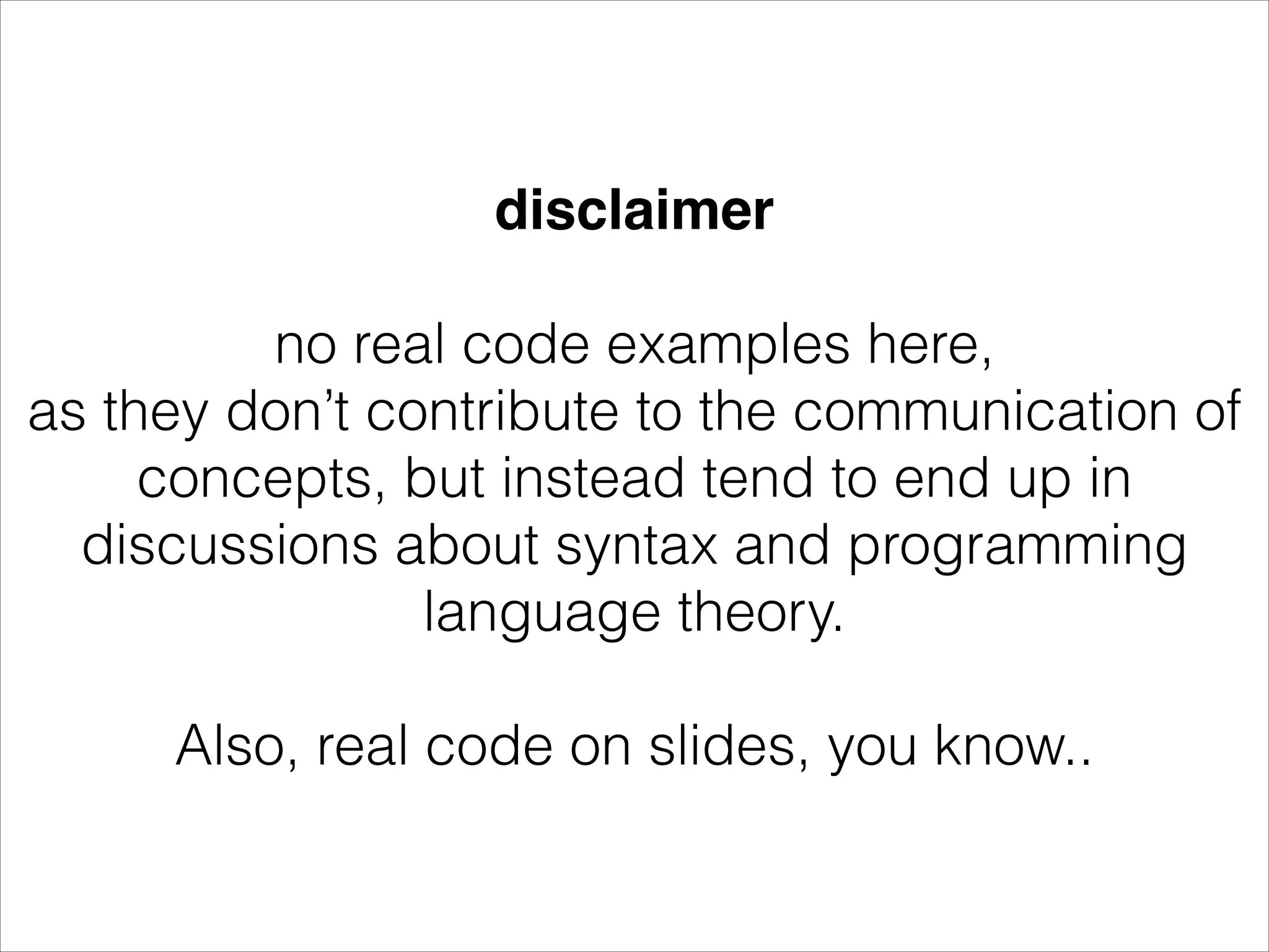 disclaimer ! no real code examples here, as they don’t contribute to the communication of concepts, but instead tend to end up in discussions about syntax and programming language theory. ! Also, real code on slides, you know.. 