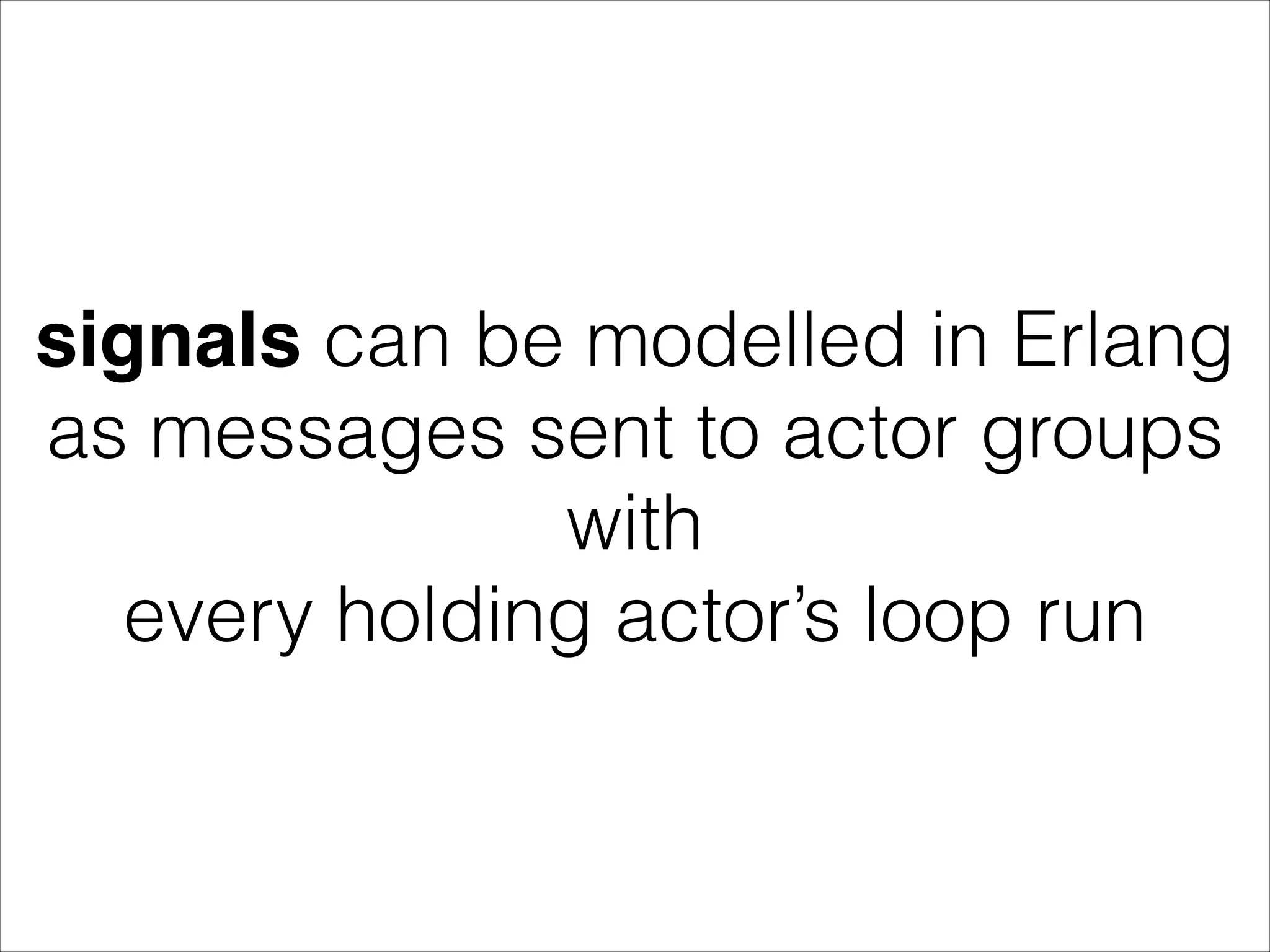 signals can be modelled in Erlang as messages sent to actor groups with every holding actor’s loop run 