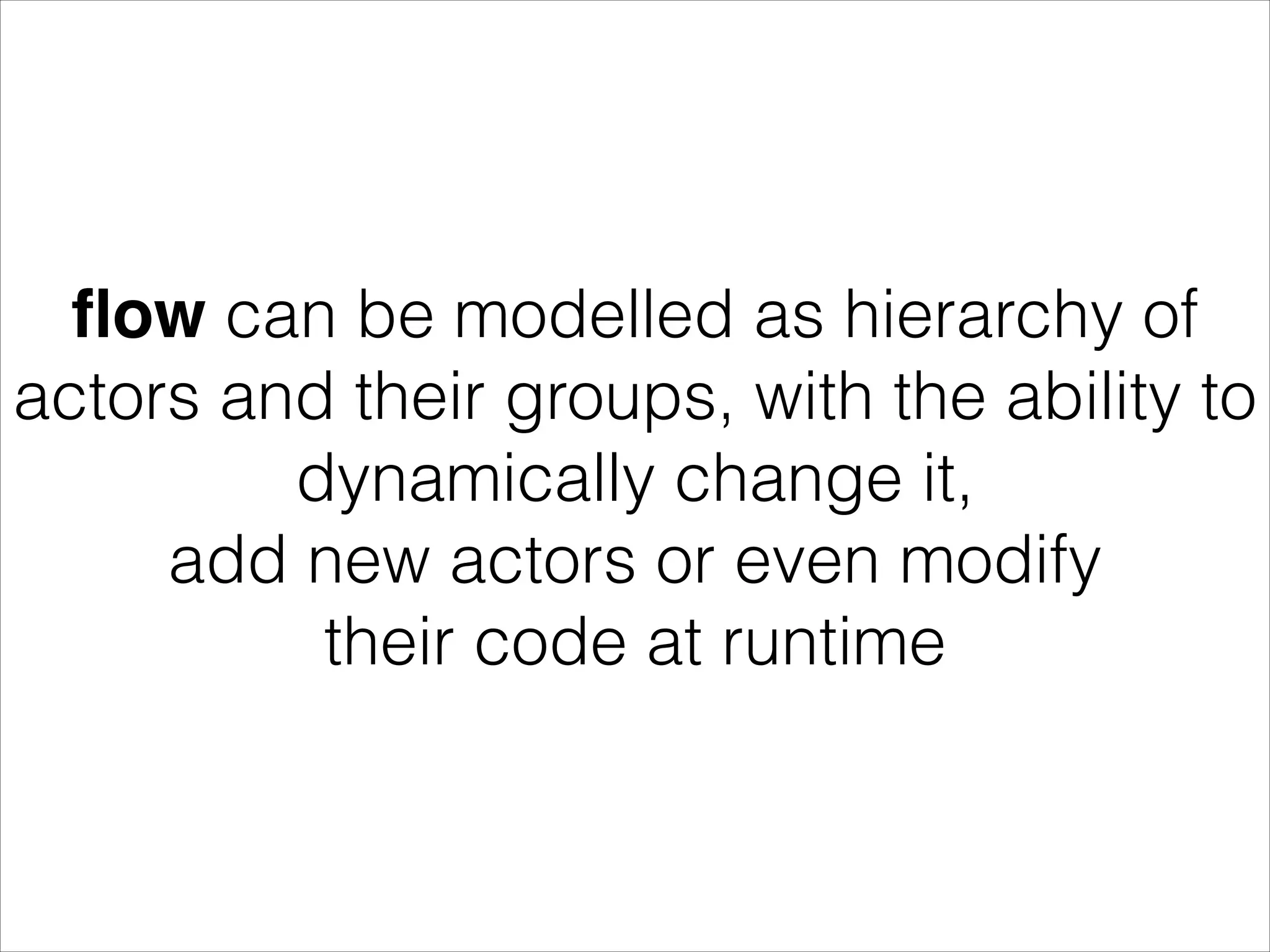 ﬂow can be modelled as hierarchy of actors and their groups, with the ability to dynamically change it, add new actors or even modify their code at runtime 