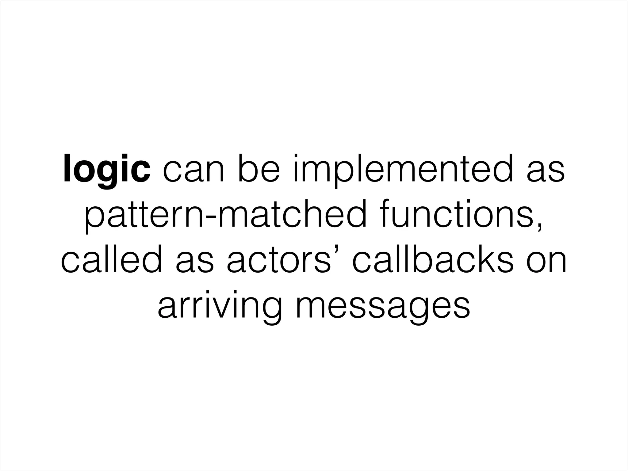 logic can be implemented as pattern-matched functions, called as actors’ callbacks on arriving messages 