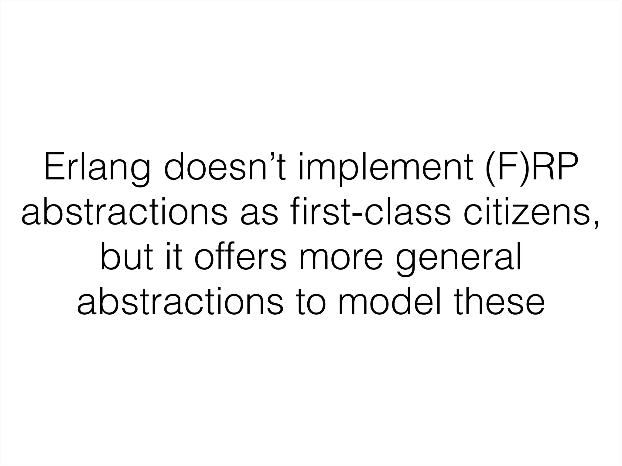 Erlang doesn’t implement (F)RP abstractions as ﬁrst-class citizens, but it offers more general abstractions to model these 