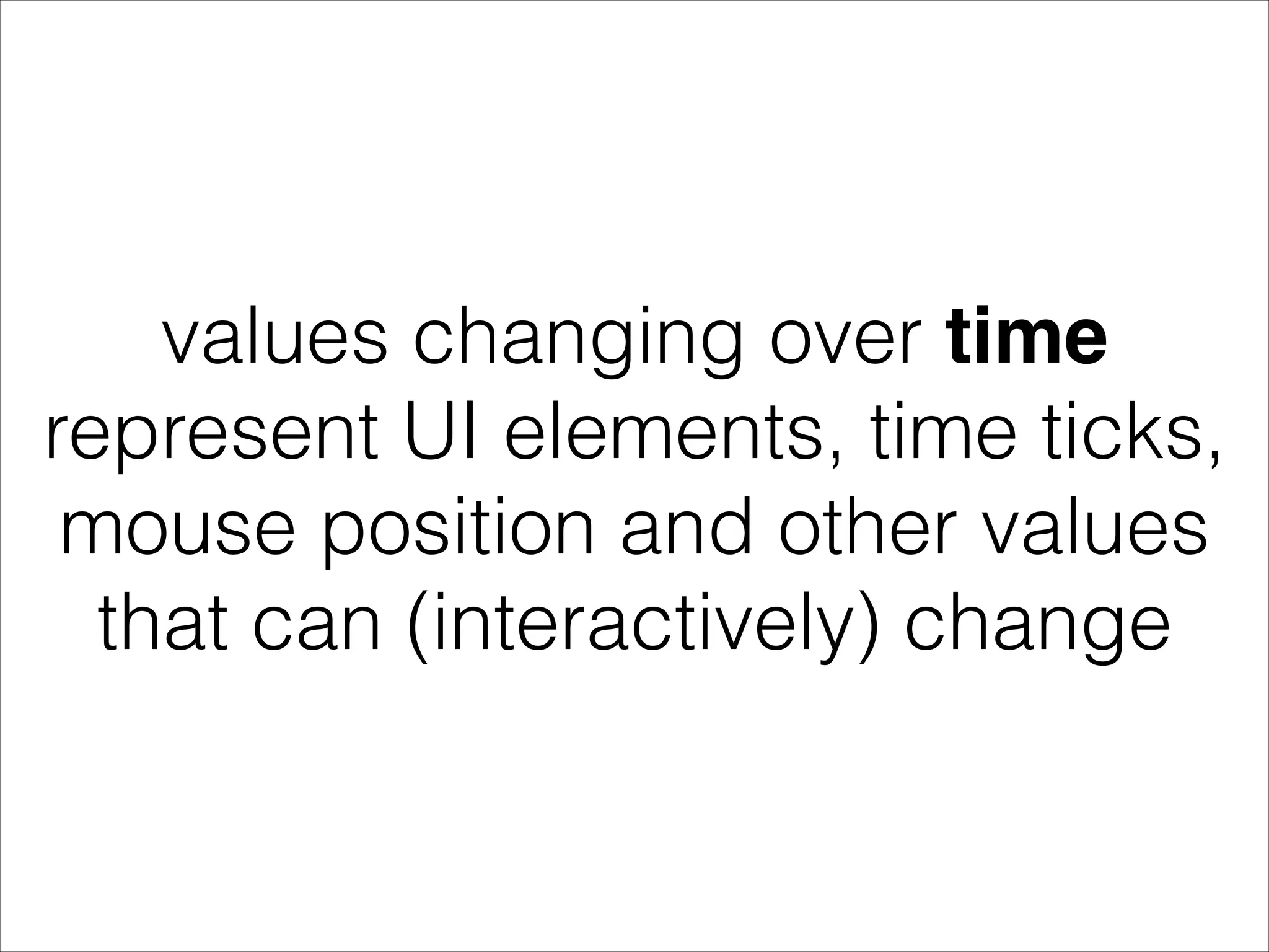 values changing over time represent UI elements, time ticks, mouse position and other values that can (interactively) change 