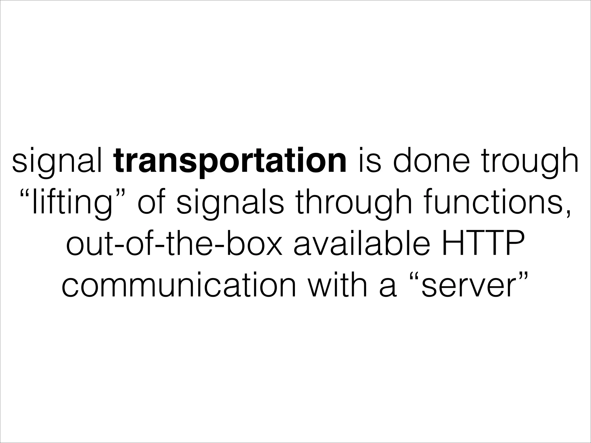 signal transportation is done trough “lifting” of signals through functions, out-of-the-box available HTTP communication with a “server” 