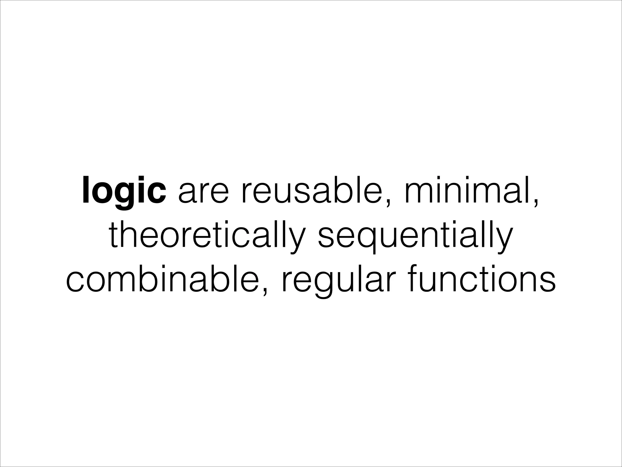 logic are reusable, minimal, theoretically sequentially combinable, regular functions 