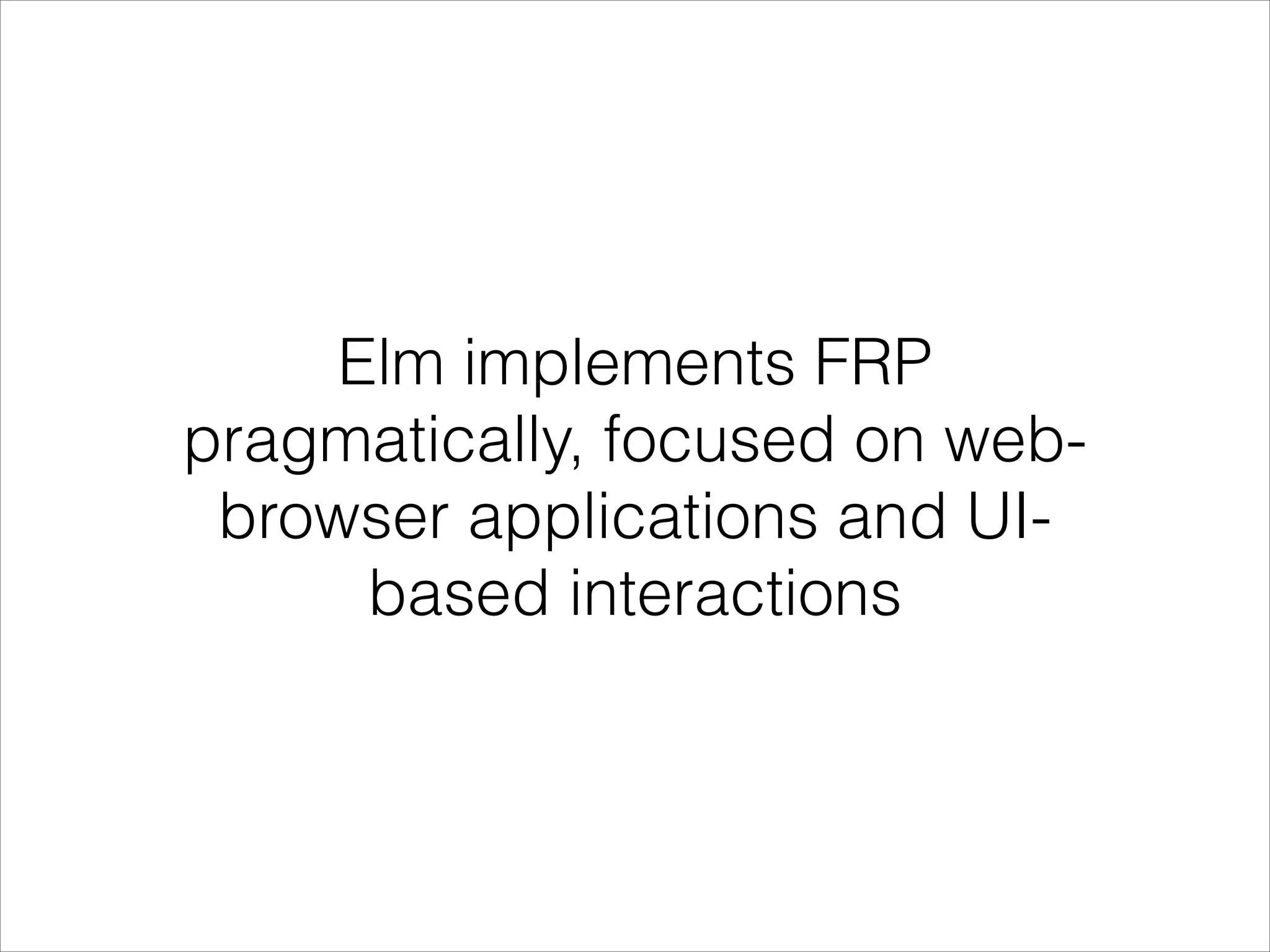 Elm implements FRP pragmatically, focused on webbrowser applications and UIbased interactions 