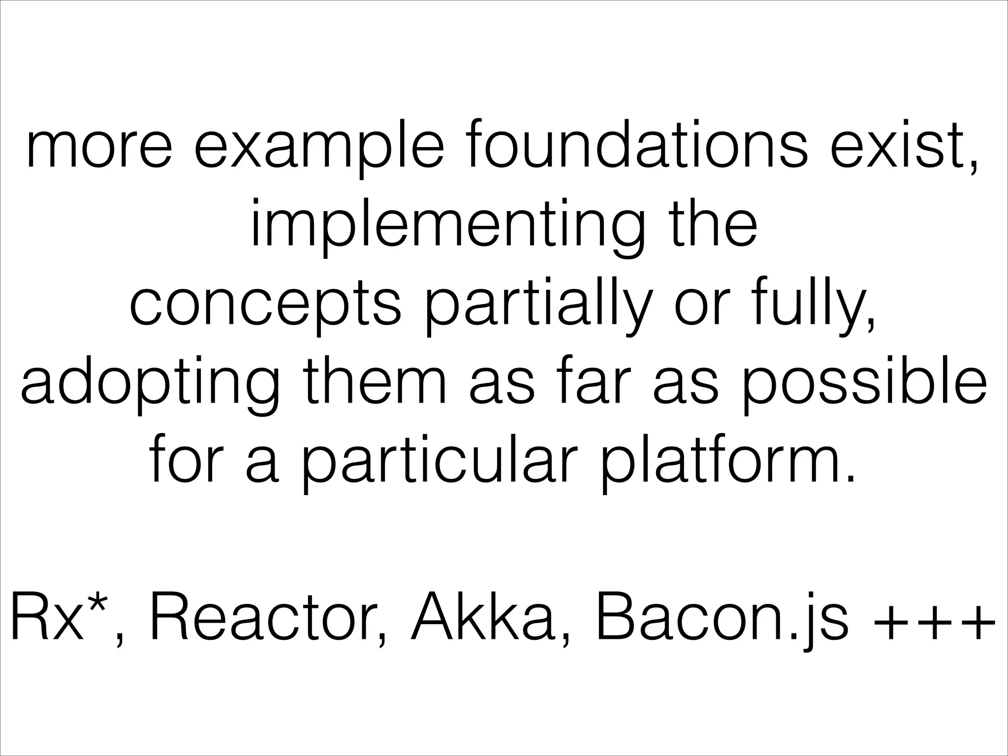more example foundations exist, implementing the concepts partially or fully, adopting them as far as possible for a particular platform. ! Rx*, Reactor, Akka, Bacon.js +++ 