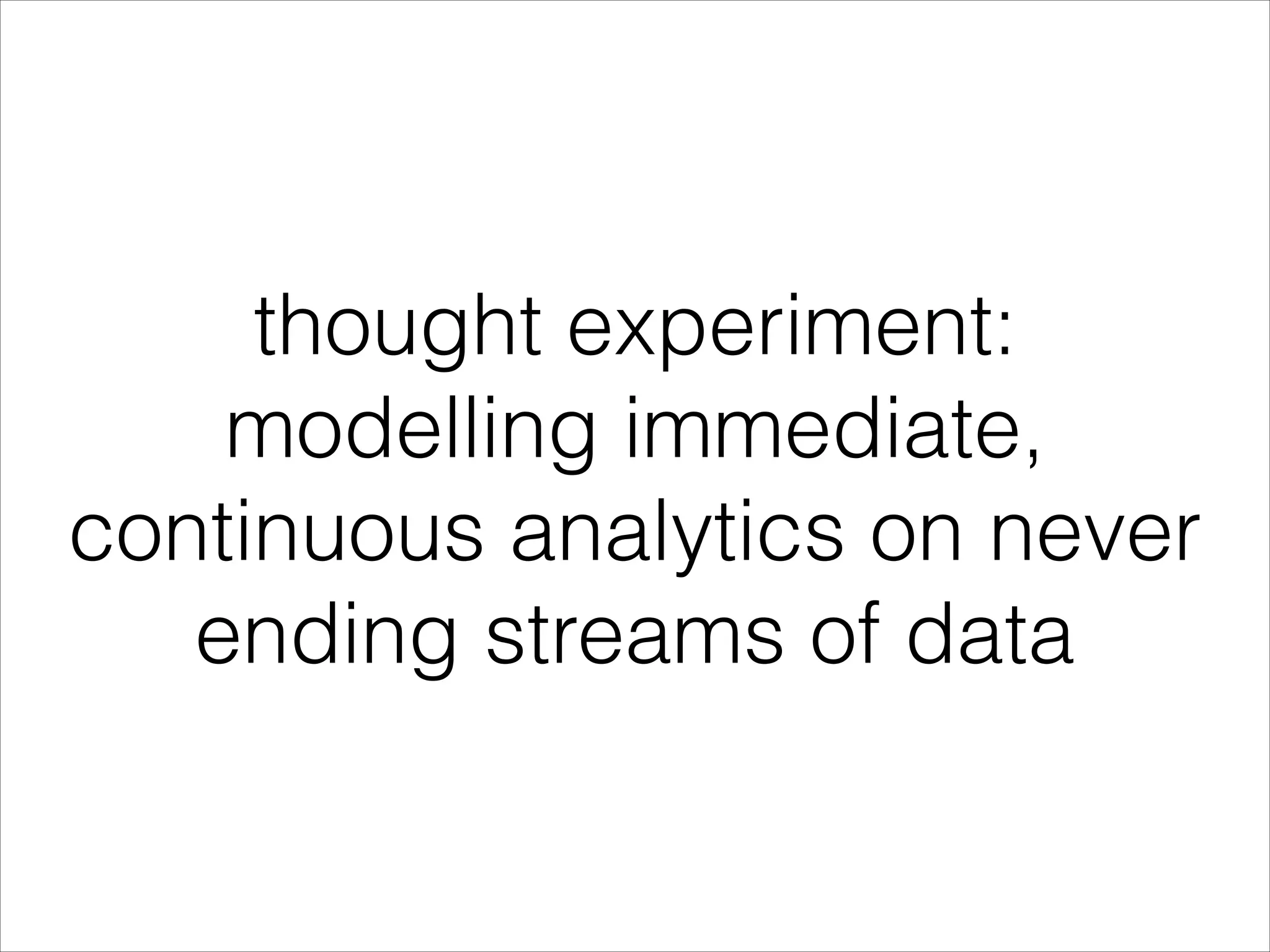 thought experiment: modelling immediate, continuous analytics on never ending streams of data 