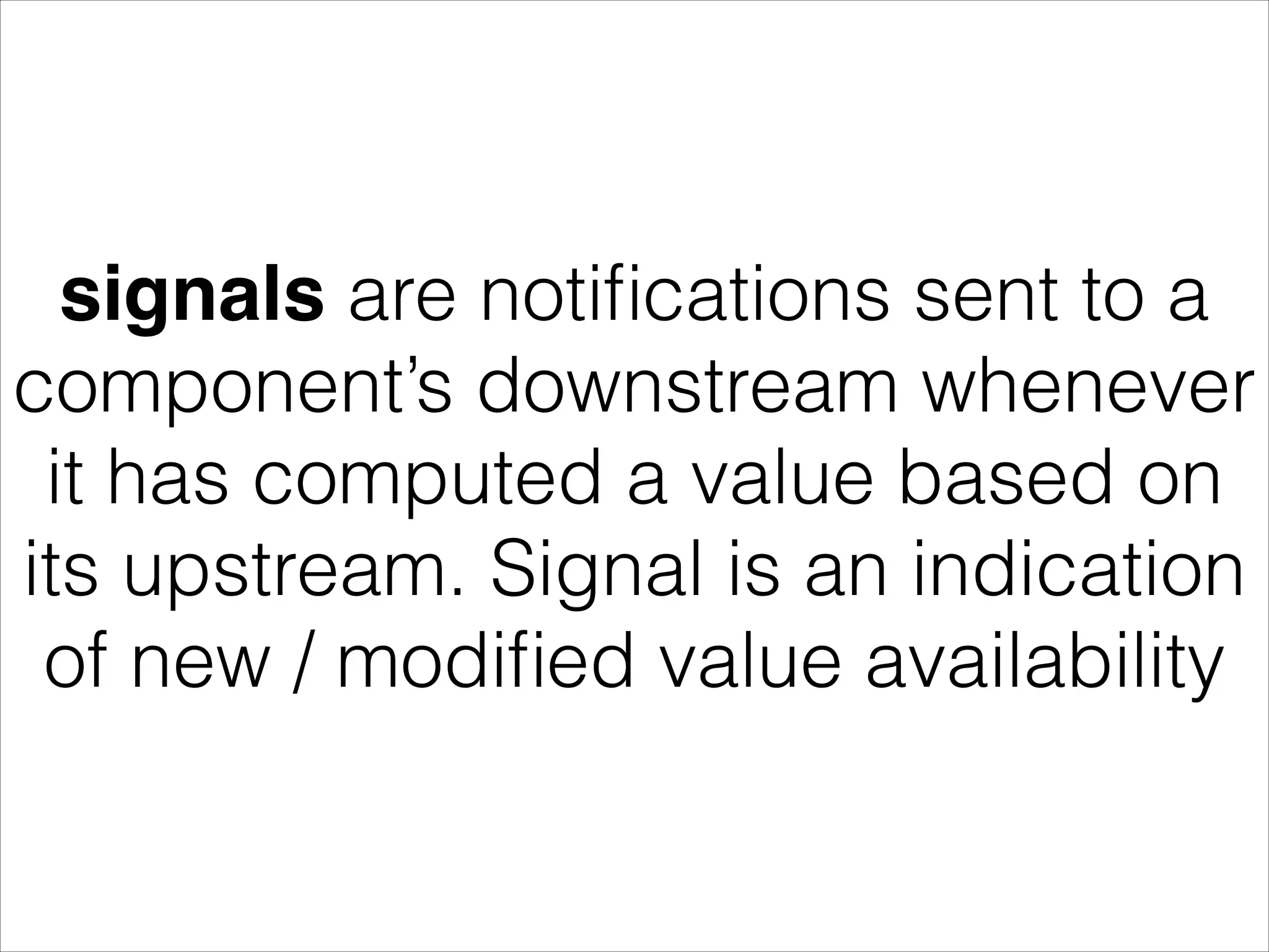 signals are notiﬁcations sent to a component’s downstream whenever it has computed a value based on its upstream. Signal is an indication of new / modiﬁed value availability 