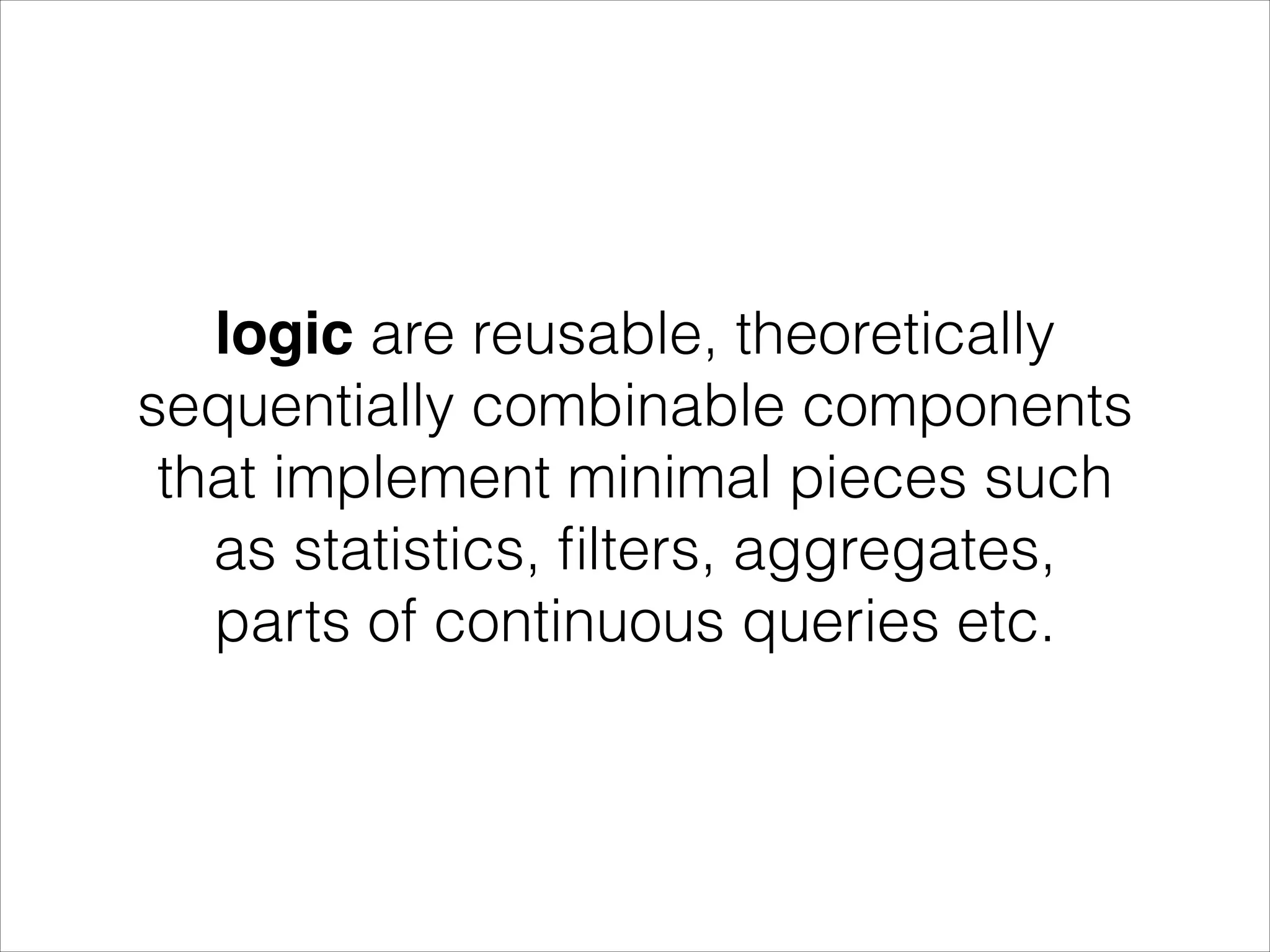 logic are reusable, theoretically sequentially combinable components that implement minimal pieces such as statistics, ﬁlters, aggregates, parts of continuous queries etc. 