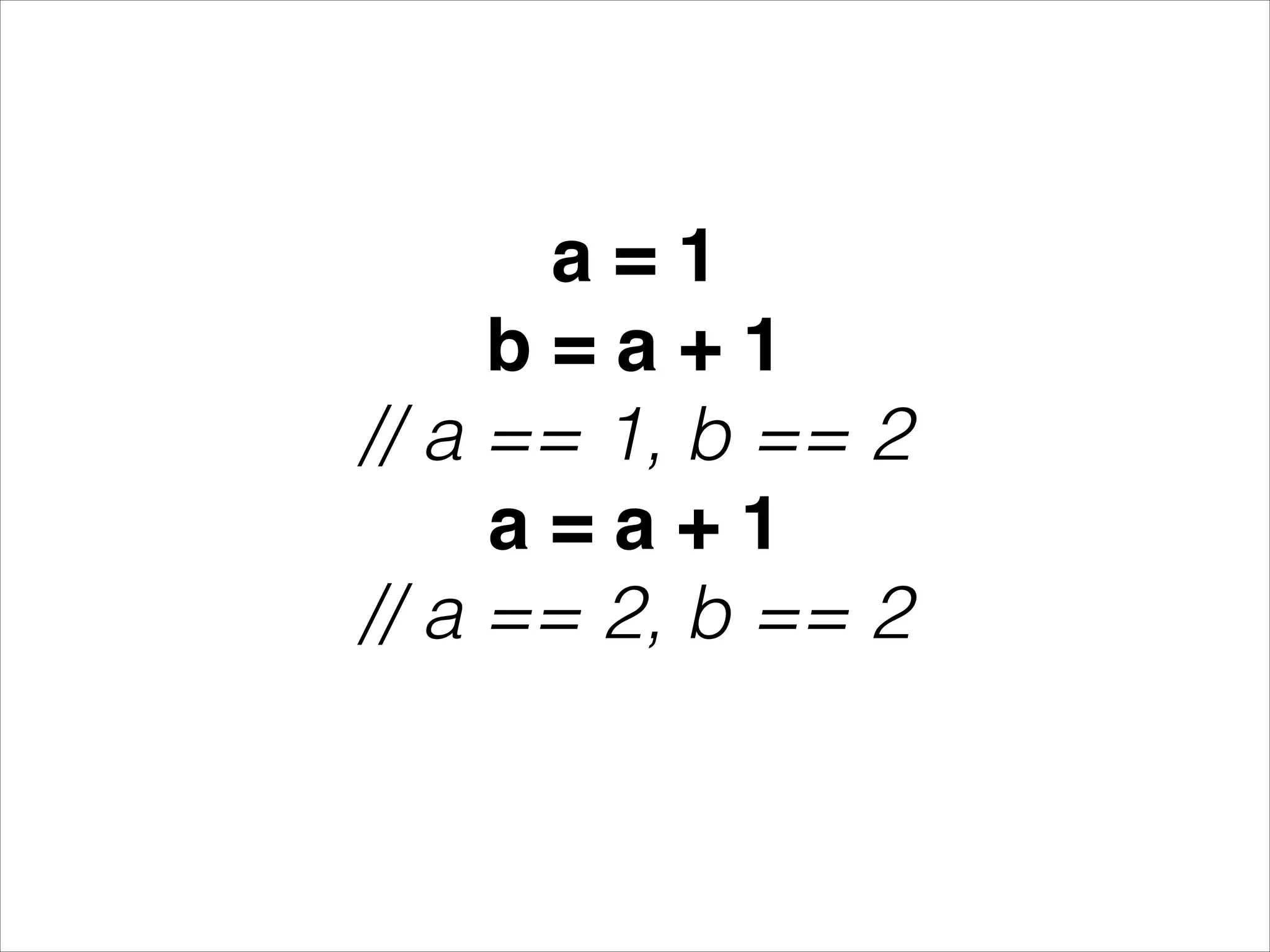 a = 1! b = a + 1! // a == 1, b == 2 a = a + 1! // a == 2, b == 2 