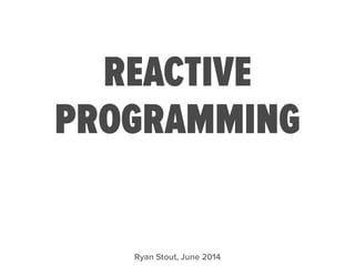 REACTIVE
PROGRAMMING
Ryan Stout, June 2014
 
