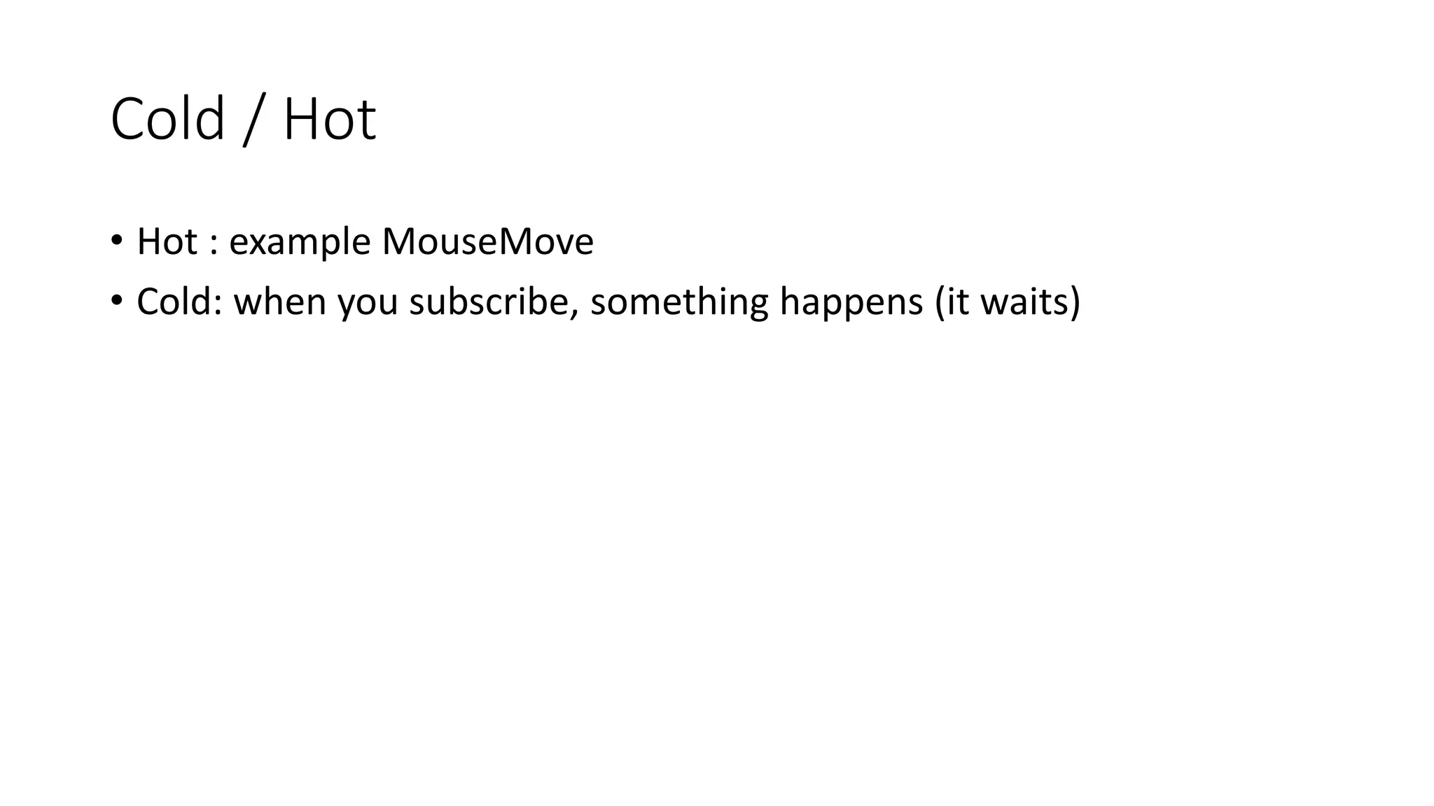 Cold / Hot
• Hot : example MouseMove
• Cold: when you subscribe, something happens (it waits)
 