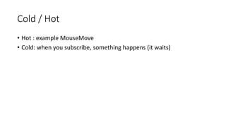 Cold / Hot
• Hot : example MouseMove
• Cold: when you subscribe, something happens (it waits)
 