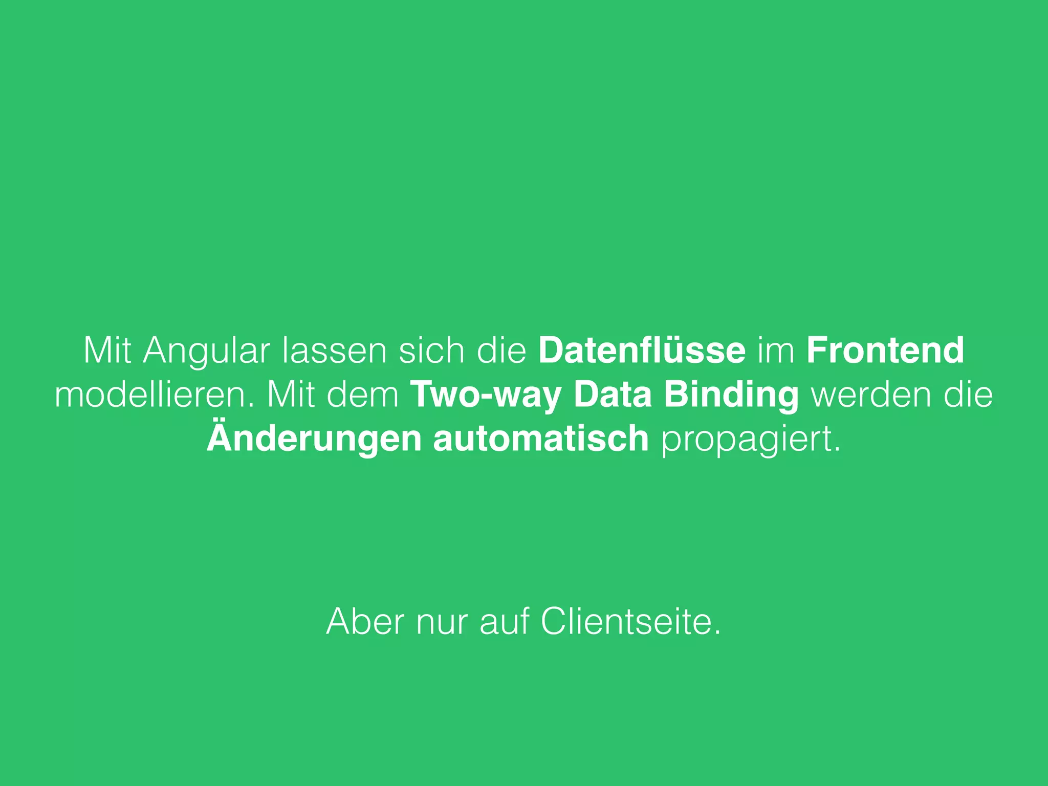 Mit Angular lassen sich die Datenﬂüsse im Frontend
modellieren. Mit dem Two-way Data Binding werden die
Änderungen automatisch propagiert.
Aber nur auf Clientseite.
 
