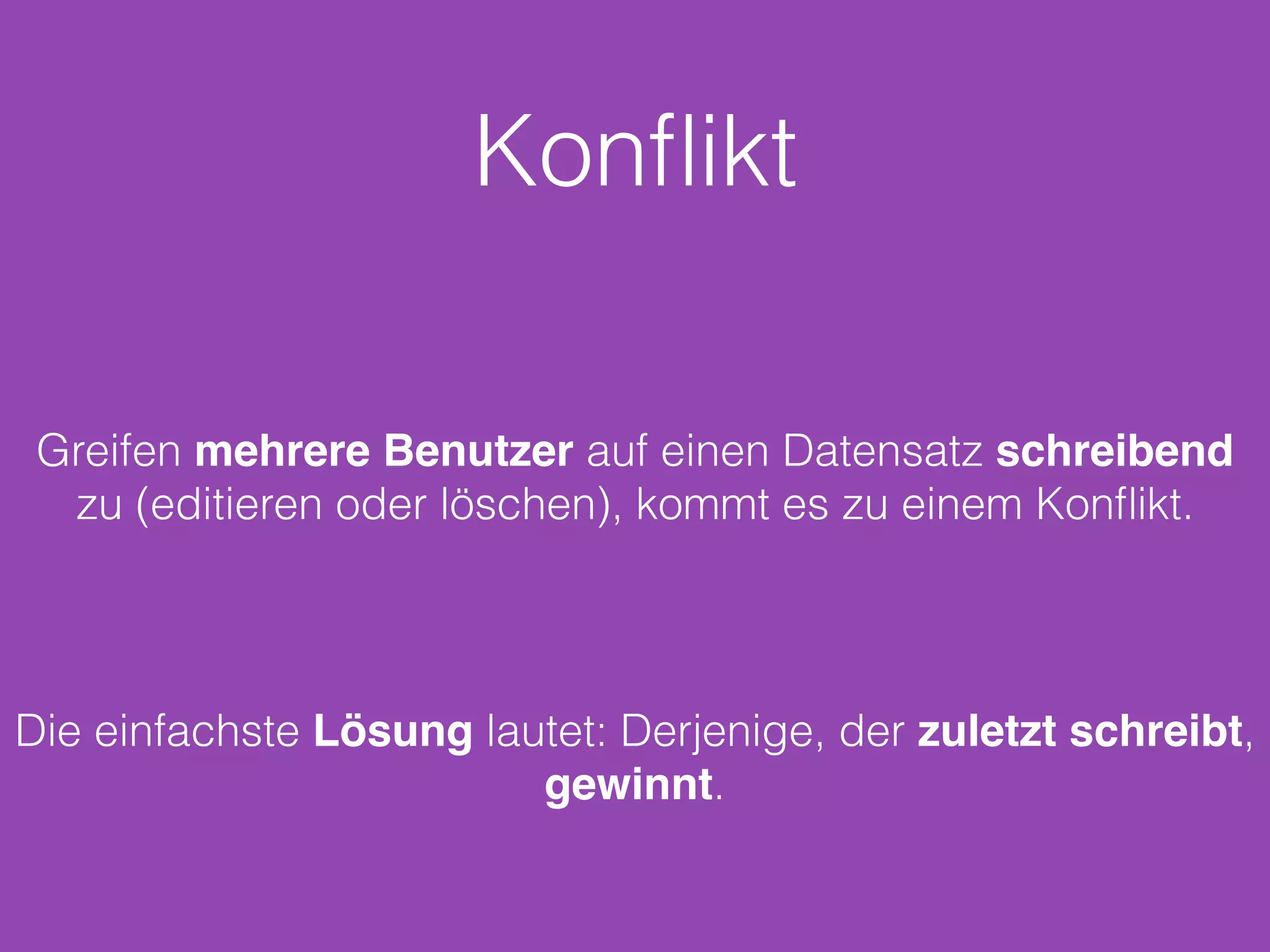 Konﬂikt
Greifen mehrere Benutzer auf einen Datensatz schreibend
zu (editieren oder löschen), kommt es zu einem Konﬂikt.
Die einfachste Lösung lautet: Derjenige, der zuletzt schreibt,
gewinnt.
 