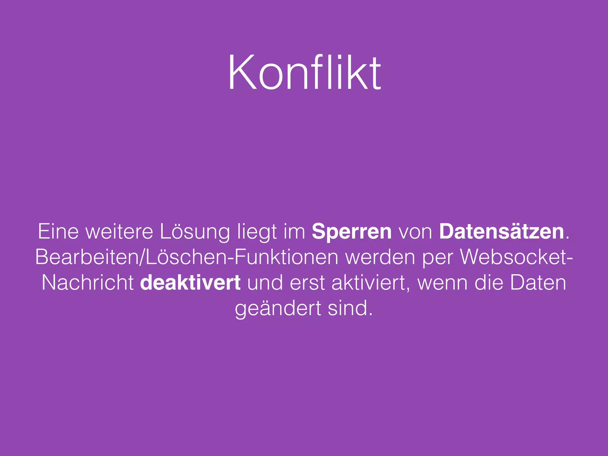 Konﬂikt
Eine weitere Lösung liegt im Sperren von Datensätzen.
Bearbeiten/Löschen-Funktionen werden per Websocket-
Nachricht deaktivert und erst aktiviert, wenn die Daten
geändert sind.
 