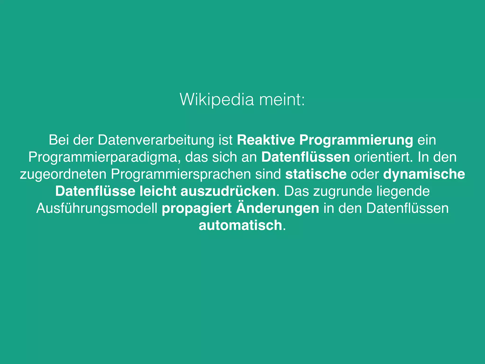 Bei der Datenverarbeitung ist Reaktive Programmierung ein
Programmierparadigma, das sich an Datenﬂüssen orientiert. In den
zugeordneten Programmiersprachen sind statische oder dynamische
Datenﬂüsse leicht auszudrücken. Das zugrunde liegende
Ausführungsmodell propagiert Änderungen in den Datenﬂüssen
automatisch.
Wikipedia meint:
 