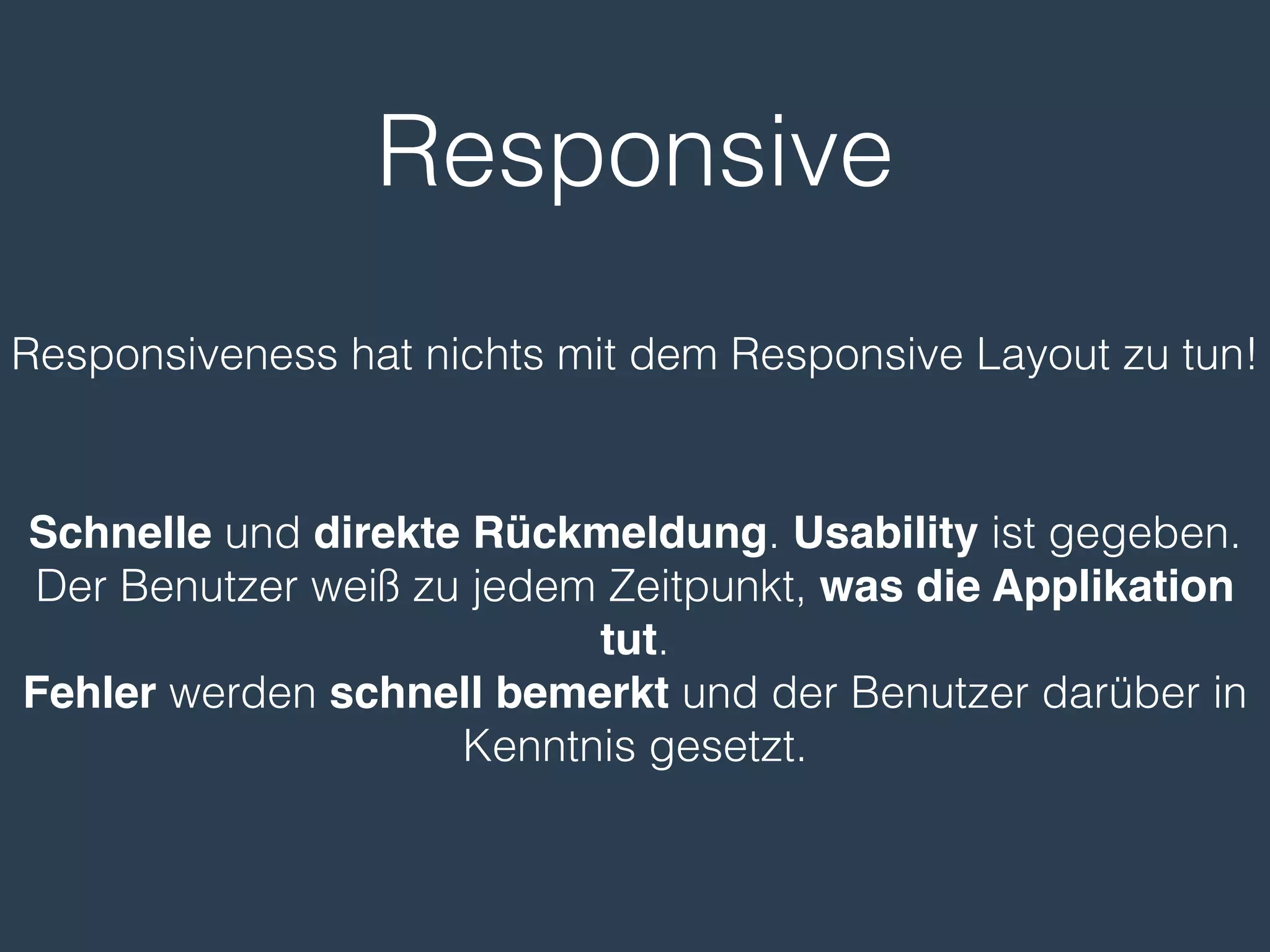 Responsive
Schnelle und direkte Rückmeldung. Usability ist gegeben.
Der Benutzer weiß zu jedem Zeitpunkt, was die Applikation
tut.
Fehler werden schnell bemerkt und der Benutzer darüber in
Kenntnis gesetzt.
Responsiveness hat nichts mit dem Responsive Layout zu tun!
 