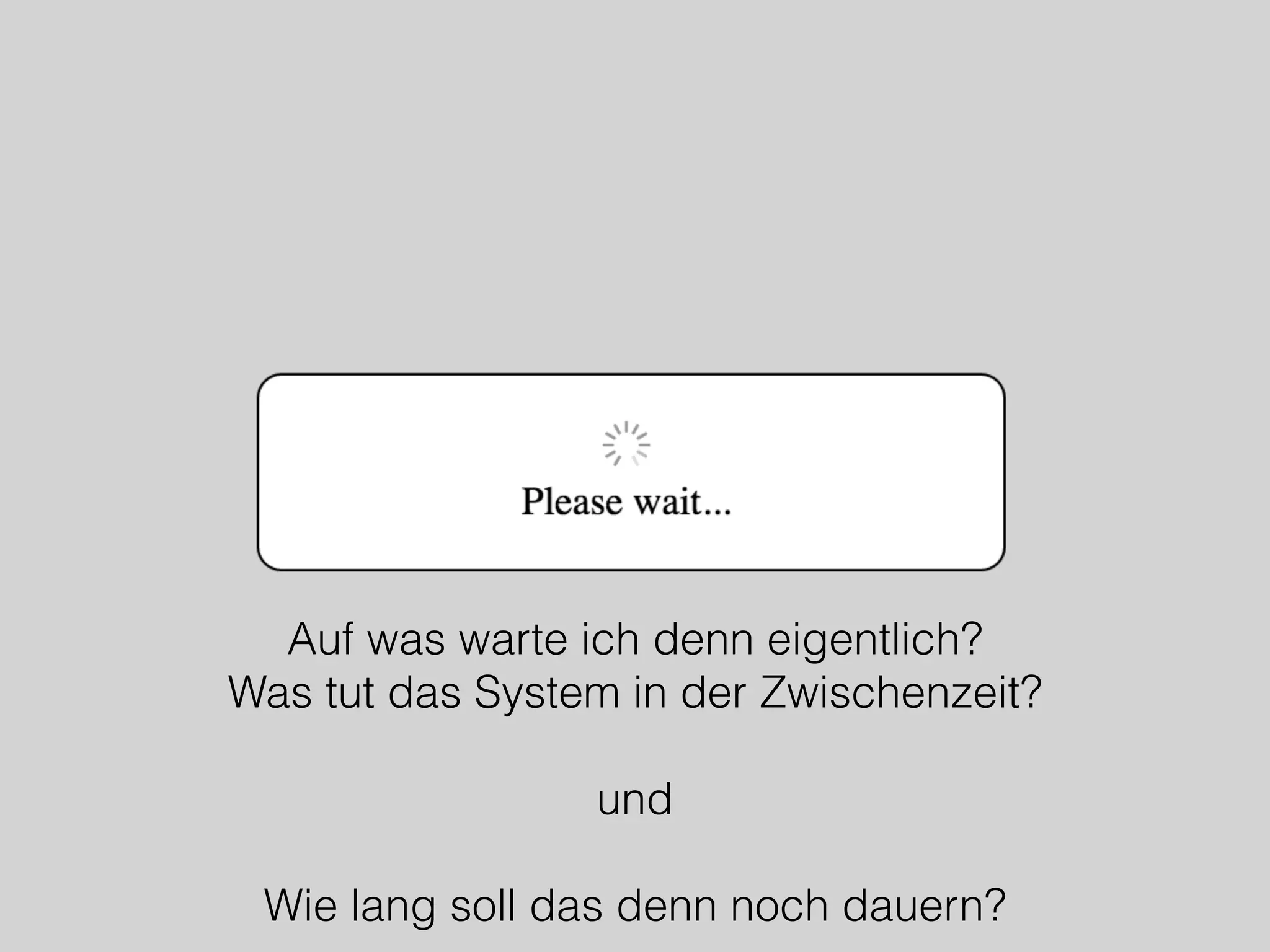 Auf was warte ich denn eigentlich?
Was tut das System in der Zwischenzeit?
und
Wie lang soll das denn noch dauern?
 