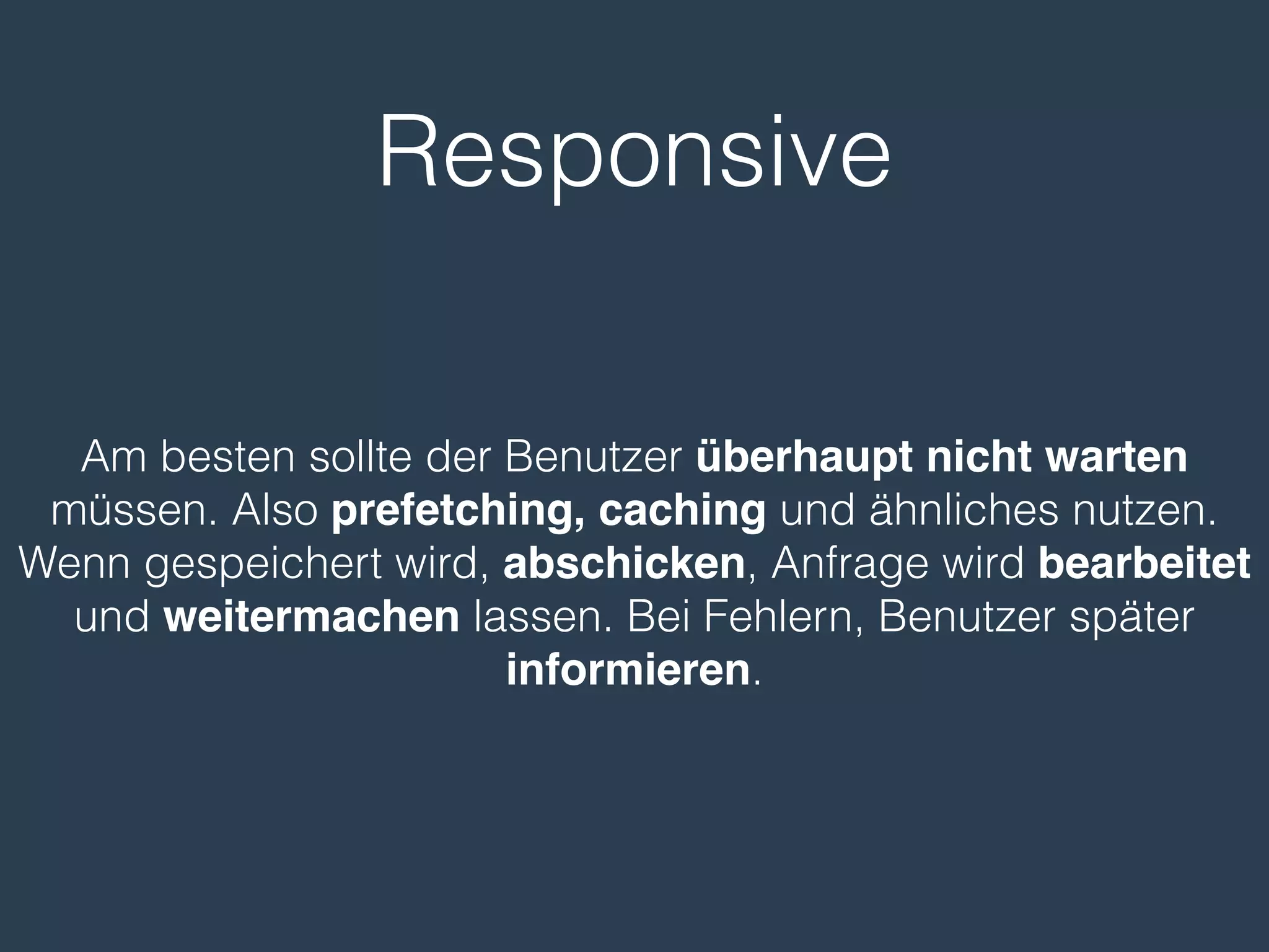 Responsive
Am besten sollte der Benutzer überhaupt nicht warten
müssen. Also prefetching, caching und ähnliches nutzen.
Wenn gespeichert wird, abschicken, Anfrage wird bearbeitet
und weitermachen lassen. Bei Fehlern, Benutzer später
informieren.
 