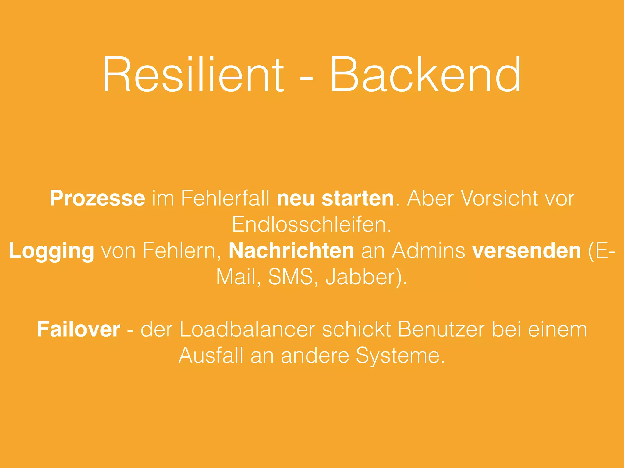 Resilient - Backend
Prozesse im Fehlerfall neu starten. Aber Vorsicht vor
Endlosschleifen.
Logging von Fehlern, Nachrichten an Admins versenden (E-
Mail, SMS, Jabber).
Failover - der Loadbalancer schickt Benutzer bei einem
Ausfall an andere Systeme.
 
