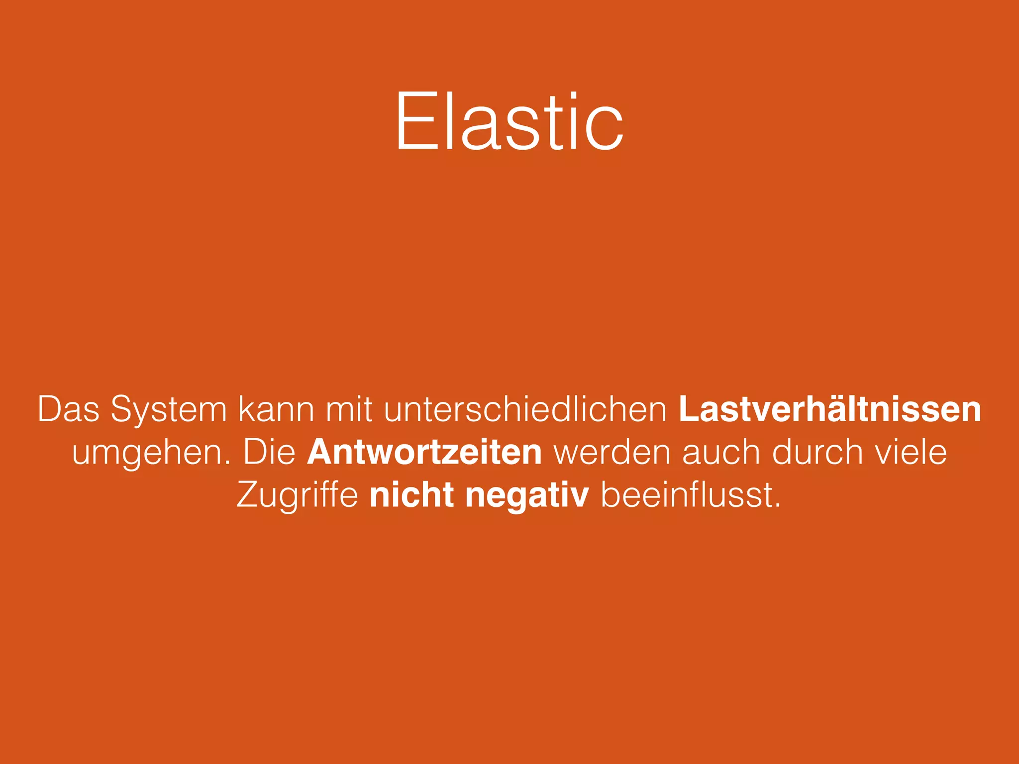 Elastic
Das System kann mit unterschiedlichen Lastverhältnissen
umgehen. Die Antwortzeiten werden auch durch viele
Zugriffe nicht negativ beeinﬂusst.
 