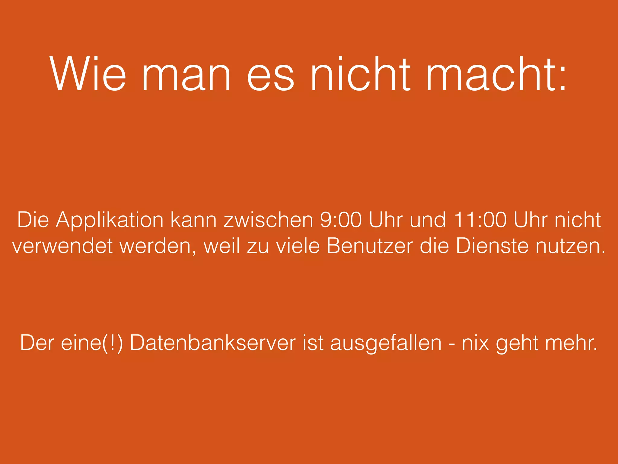Wie man es nicht macht:
Die Applikation kann zwischen 9:00 Uhr und 11:00 Uhr nicht
verwendet werden, weil zu viele Benutzer die Dienste nutzen.
Der eine(!) Datenbankserver ist ausgefallen - nix geht mehr.
 