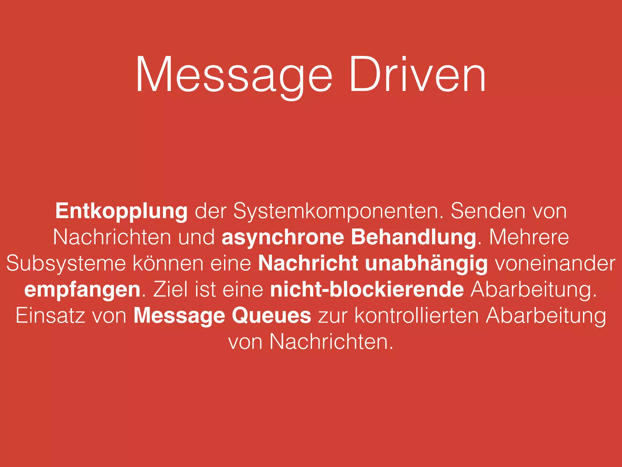 Message Driven
Entkopplung der Systemkomponenten. Senden von
Nachrichten und asynchrone Behandlung. Mehrere
Subsysteme können eine Nachricht unabhängig voneinander
empfangen. Ziel ist eine nicht-blockierende Abarbeitung.
Einsatz von Message Queues zur kontrollierten Abarbeitung
von Nachrichten.
 