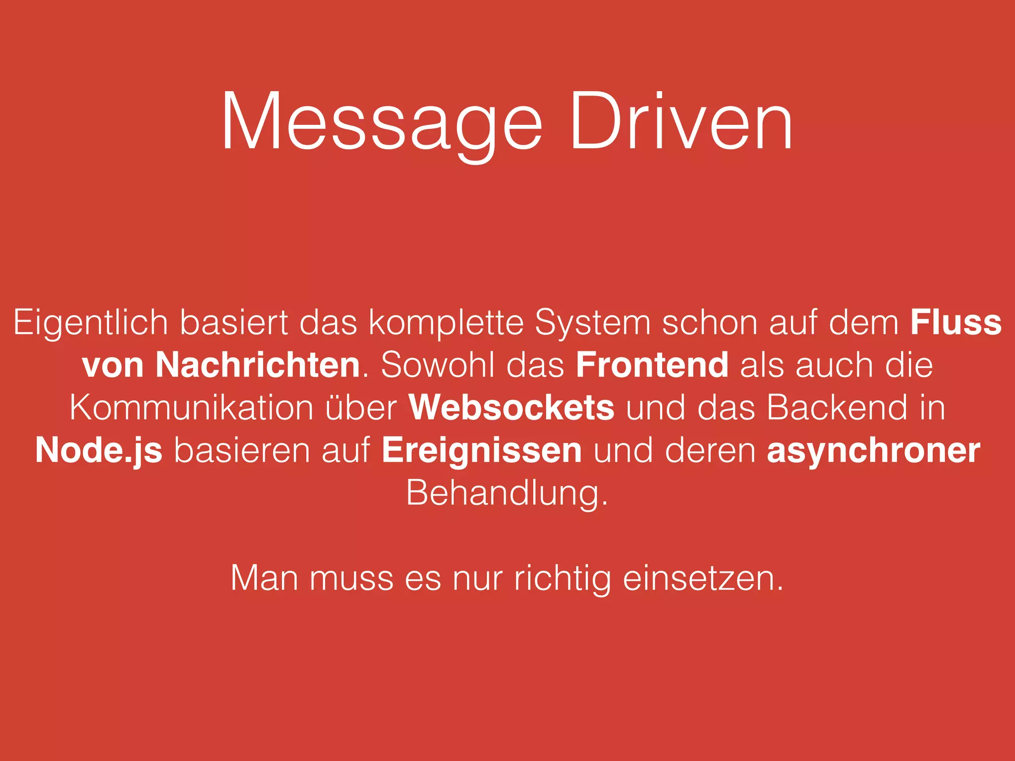 Message Driven
Eigentlich basiert das komplette System schon auf dem Fluss
von Nachrichten. Sowohl das Frontend als auch die
Kommunikation über Websockets und das Backend in
Node.js basieren auf Ereignissen und deren asynchroner
Behandlung.
Man muss es nur richtig einsetzen.
 