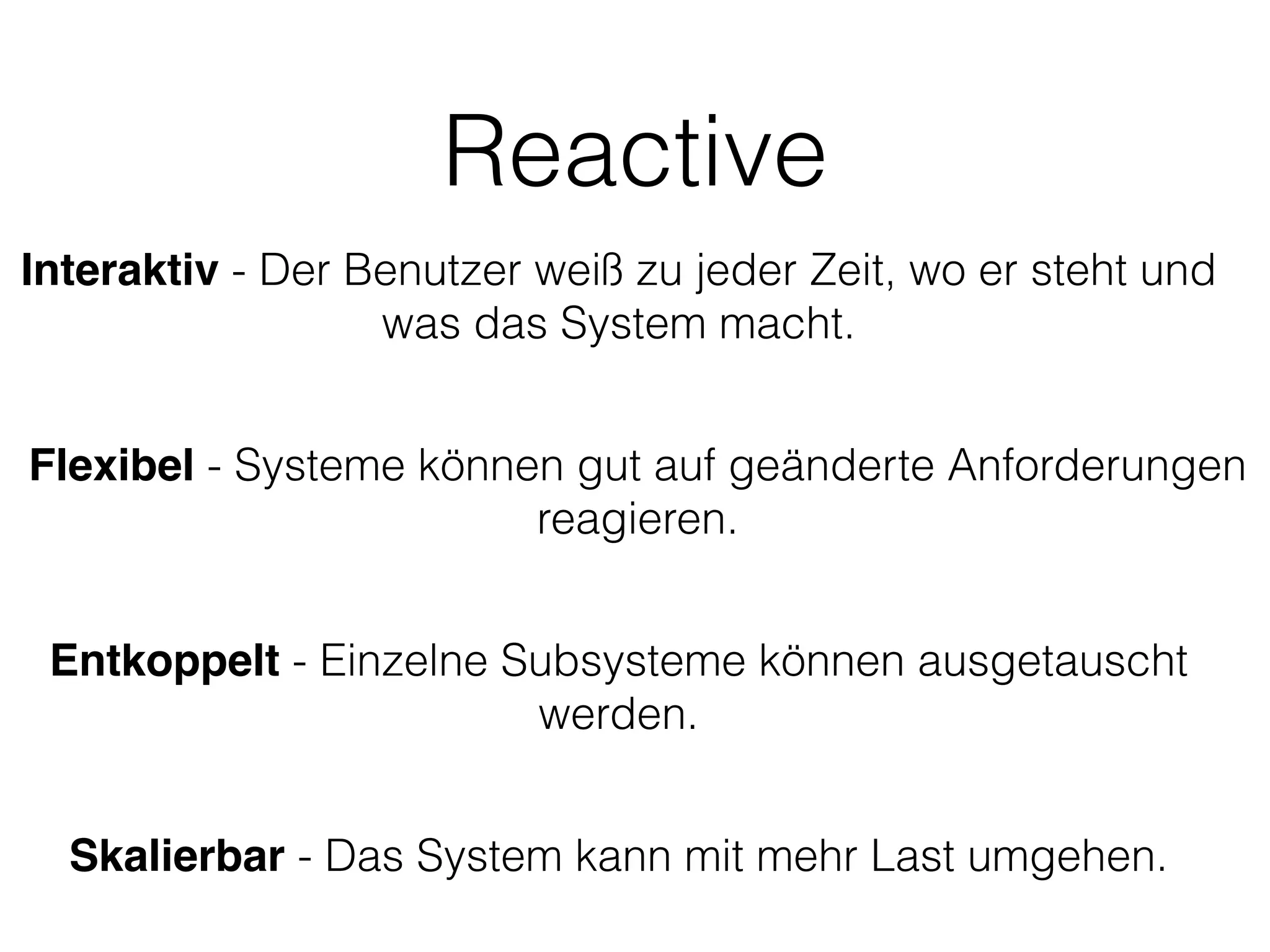 Reactive
Entkoppelt - Einzelne Subsysteme können ausgetauscht
werden.
Flexibel - Systeme können gut auf geänderte Anforderungen
reagieren.
Skalierbar - Das System kann mit mehr Last umgehen.
Interaktiv - Der Benutzer weiß zu jeder Zeit, wo er steht und
was das System macht.
 