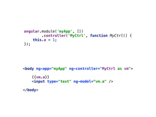 angular.module('myApp', []) 
.controller('MyCtrl', function MyCtrl() { 
this.a = 1; 
});
<body ng-app="myApp" ng-controller="MyCtrl as vm"> 
 
{{vm.a}} 
<input type="text" ng-model=“vm.a" /> 
 
</body>
 