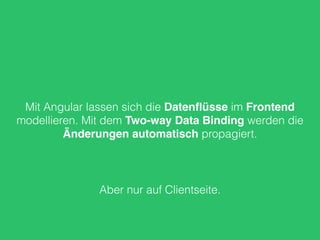 Mit Angular lassen sich die Datenﬂüsse im Frontend
modellieren. Mit dem Two-way Data Binding werden die
Änderungen automatisch propagiert.
Aber nur auf Clientseite.
 