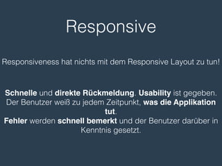 Responsive
Schnelle und direkte Rückmeldung. Usability ist gegeben.
Der Benutzer weiß zu jedem Zeitpunkt, was die Applikation
tut.
Fehler werden schnell bemerkt und der Benutzer darüber in
Kenntnis gesetzt.
Responsiveness hat nichts mit dem Responsive Layout zu tun!
 