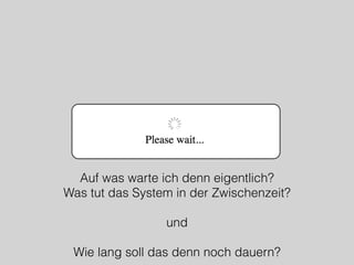Auf was warte ich denn eigentlich?
Was tut das System in der Zwischenzeit?
und
Wie lang soll das denn noch dauern?
 