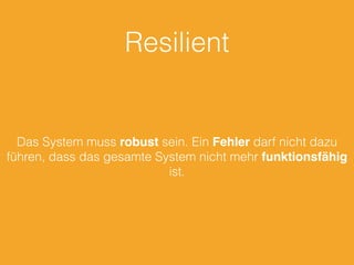Resilient
Das System muss robust sein. Ein Fehler darf nicht dazu
führen, dass das gesamte System nicht mehr funktionsfähig
ist.
 