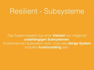 Resilient - Subsysteme
Das System besteht aus einer Vielzahl von möglichst
unabhängigen Subsystemen.
Funktioniert ein Subsystem nicht, muss das übrige System
trotzdem funktionsfähig sein.
 