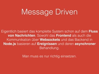 Message Driven
Eigentlich basiert das komplette System schon auf dem Fluss
von Nachrichten. Sowohl das Frontend als auch die
Kommunikation über Websockets und das Backend in
Node.js basieren auf Ereignissen und deren asynchroner
Behandlung.
Man muss es nur richtig einsetzen.
 