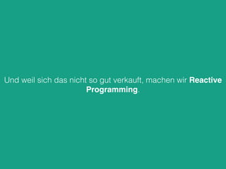 Und weil sich das nicht so gut verkauft, machen wir Reactive
Programming.
 