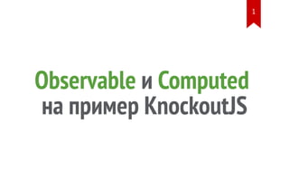 Observable и Computed
на пример KnockoutJS
1
 